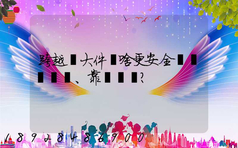跨越運大件為啥更安全、靠譜？